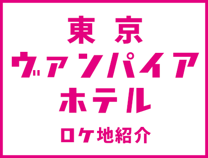 東京ヴァンパイアホテルロケ地紹介